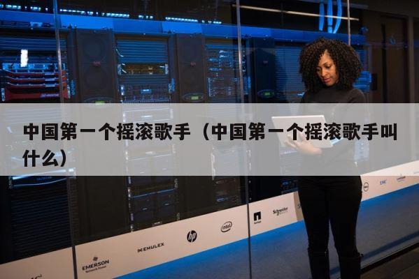 中国第一个摇滚歌手（中国第一个摇滚歌手叫什么） 第1张