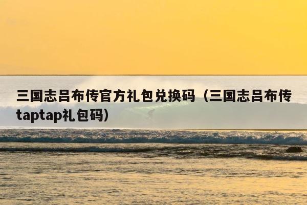 三国志吕布传官方礼包兑换码（三国志吕布传taptap礼包码） 第1张