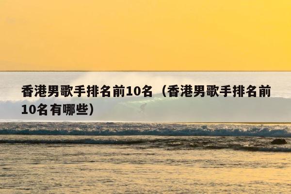 香港男歌手排名前10名（香港男歌手排名前10名有哪些） 第1张