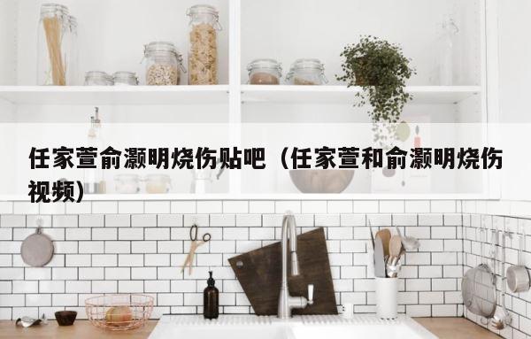 任家萱俞灏明烧伤贴吧（任家萱和俞灏明烧伤视频） 第1张