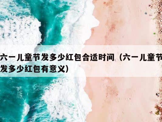 六一儿童节发多少红包合适时间（六一儿童节发多少红包有意义） 第1张