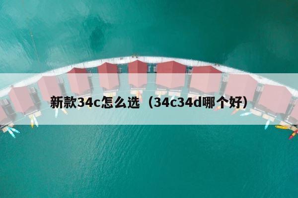 新款34c怎么选（34c34d哪个好） 第1张