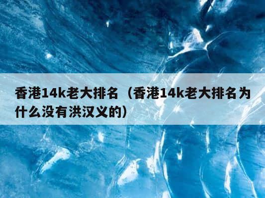 香港14k老大排名（香港14k老大排名为什么没有洪汉义的） 第1张