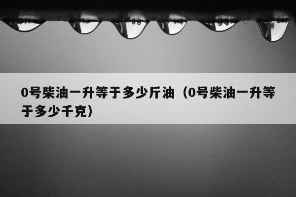 0号柴油一升等于多少斤油（0号柴油一升等于多少千克） 第1张