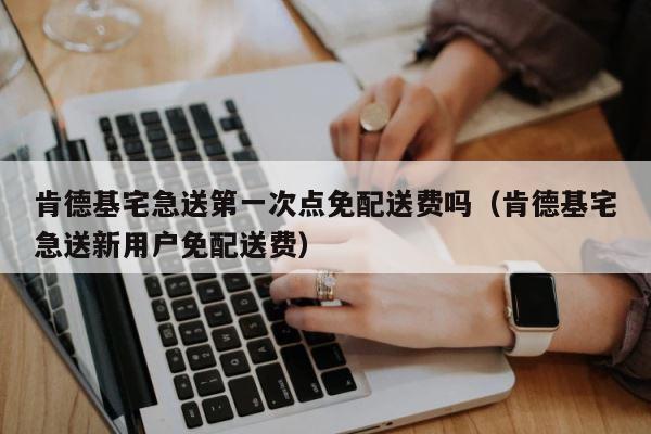 肯德基宅急送第一次点免配送费吗（肯德基宅急送新用户免配送费） 第1张