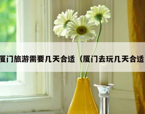 厦门旅游需要几天合适（厦门去玩几天合适） 第1张