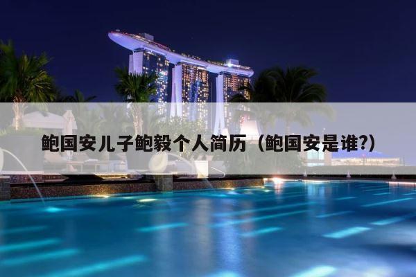 鲍国安儿子鲍毅个人简历（鲍国安是谁?） 第1张