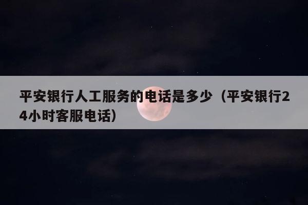 平安银行人工服务的电话是多少（平安银行24小时客服电话） 第1张