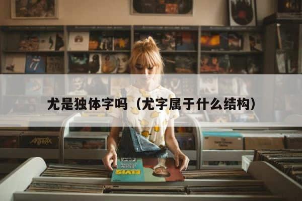 尤是独体字吗（尤字属于什么结构） 第1张