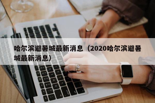 哈尔滨避暑城最新消息（2020哈尔滨避暑城最新消息） 第1张