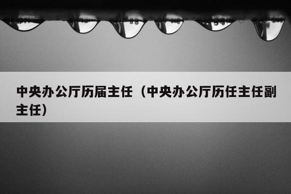 中央办公厅历届主任（中央办公厅历任主任副主任） 第1张