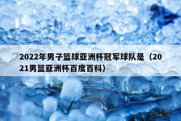 2022年男子篮球亚洲杯冠军球队是（2021男篮亚洲杯百度百科） 第1张