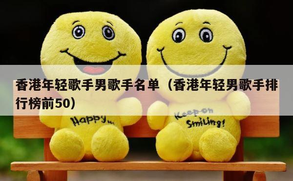 香港年轻歌手男歌手名单（香港年轻男歌手排行榜前50） 第1张