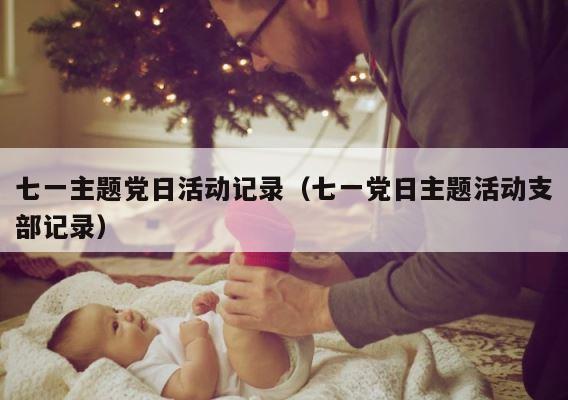 七一主题党日活动记录（七一党日主题活动支部记录） 第1张