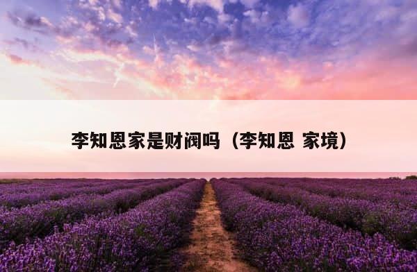 李知恩家是财阀吗（李知恩 家境） 第1张
