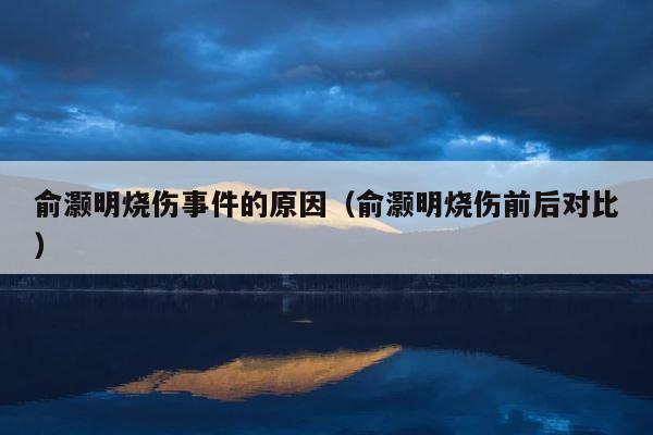 俞灏明烧伤事件的原因（俞灏明烧伤前后对比） 第1张
