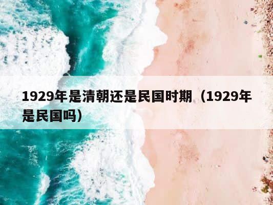 1929年是清朝还是民国时期（1929年是民国吗） 第1张