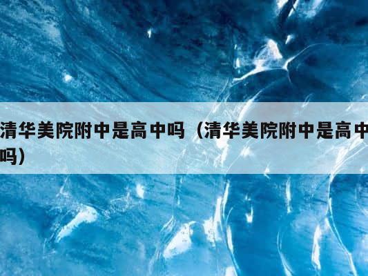清华美院附中是高中吗（清华美院附中是高中吗） 第1张