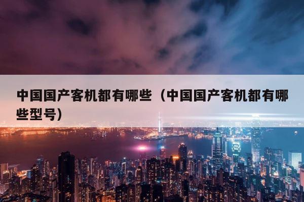 中国国产客机都有哪些（中国国产客机都有哪些型号） 第1张