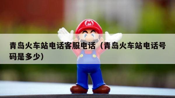 青岛火车站电话客服电话（青岛火车站电话号码是多少） 第1张