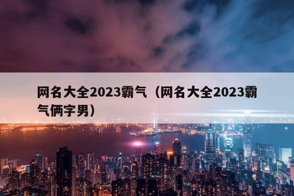 网名大全2023霸气（网名大全2023霸气俩字男） 第1张