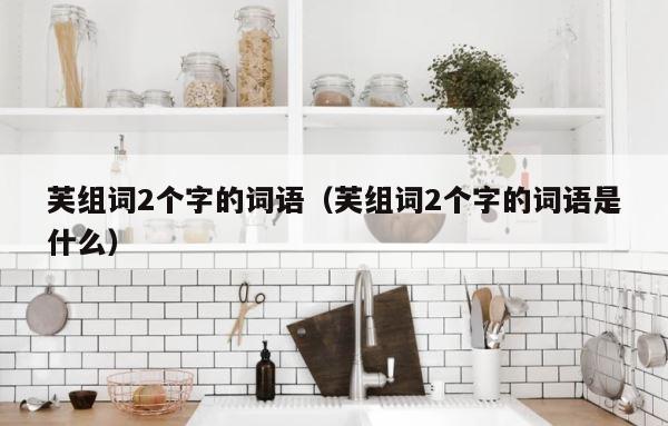 芙组词2个字的词语（芙组词2个字的词语是什么） 第1张