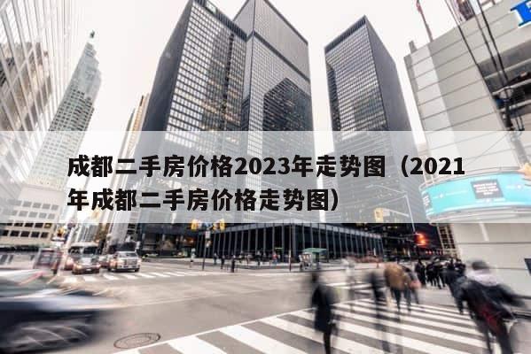 成都二手房价格2023年走势图（2021年成都二手房价格走势图） 第1张