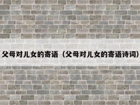 父母对儿女的寄语（父母对儿女的寄语诗词） 第1张