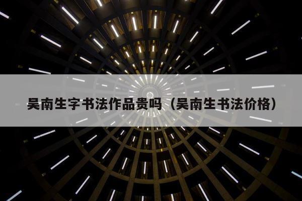 吴南生字书法作品贵吗（吴南生书法价格） 第1张