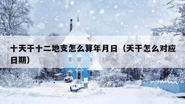 十天干十二地支怎么算年月日（天干怎么对应日期） 第1张