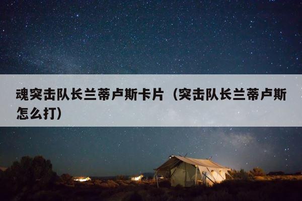 魂突击队长兰蒂卢斯卡片（突击队长兰蒂卢斯怎么打） 第1张