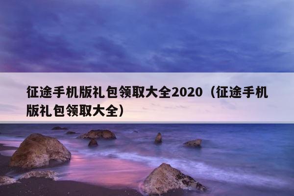 征途手机版礼包领取大全2020（征途手机版礼包领取大全） 第1张