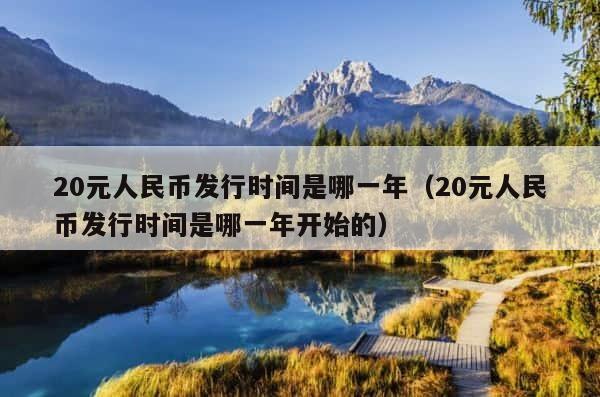 20元人民币发行时间是哪一年（20元人民币发行时间是哪一年开始的） 第1张