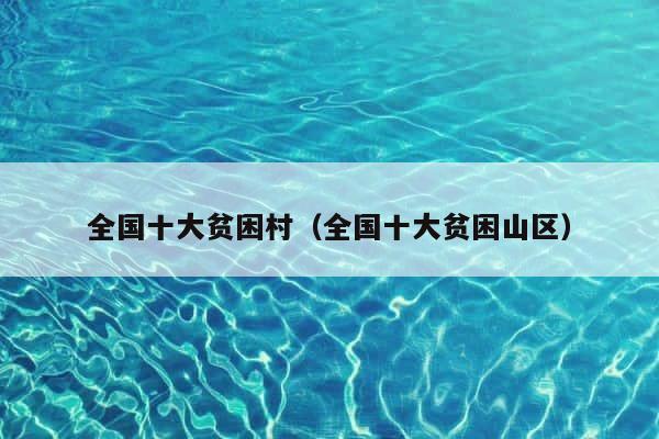 全国十大贫困村（全国十大贫困山区） 第1张