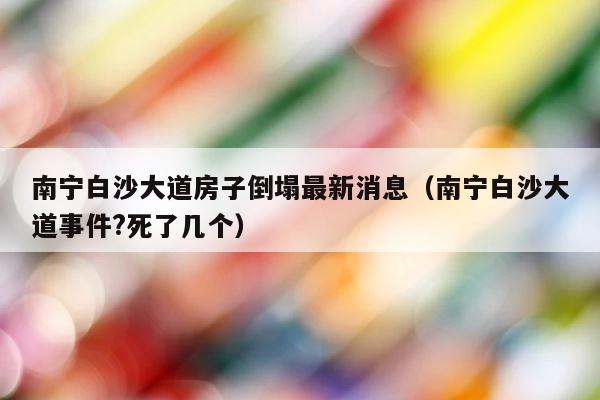南宁白沙大道房子倒塌最新消息（南宁白沙大道事件?死了几个） 第1张