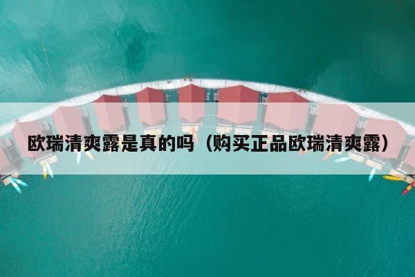 欧瑞清爽露是真的吗（购买正品欧瑞清爽露） 第1张