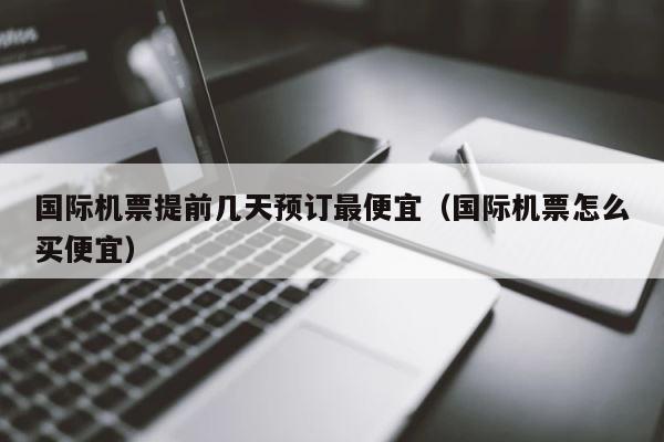 国际机票提前几天预订最便宜（国际机票怎么买便宜） 第1张