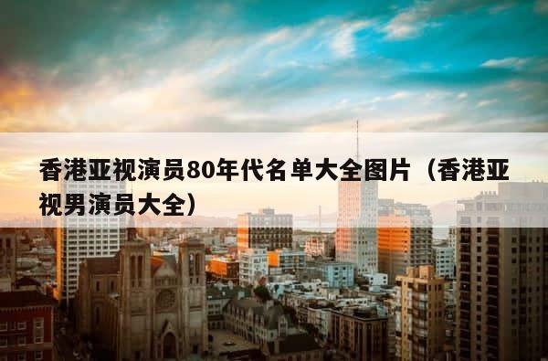 香港亚视演员80年代名单大全图片（香港亚视男演员大全） 第1张