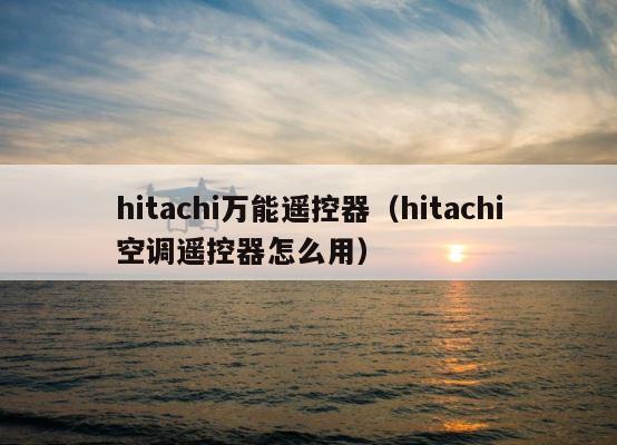hitachi万能遥控器（hitachi空调遥控器怎么用） 第1张
