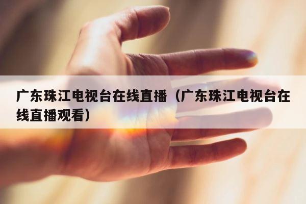 广东珠江电视台在线直播（广东珠江电视台在线直播观看） 第1张
