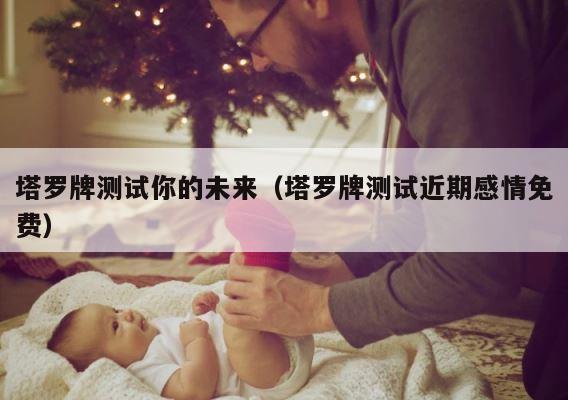 塔罗牌测试你的未来（塔罗牌测试近期感情免费） 第1张
