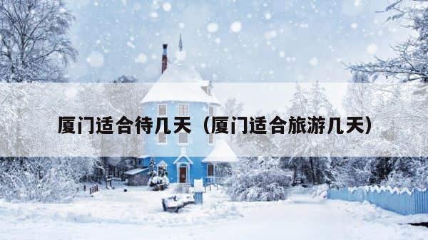 厦门适合待几天（厦门适合旅游几天） 第1张