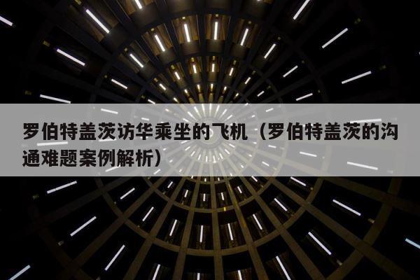 罗伯特盖茨访华乘坐的飞机（罗伯特盖茨的沟通难题案例解析） 第1张