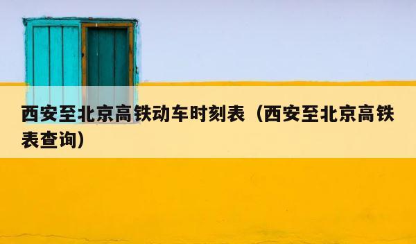 西安至北京高铁动车时刻表（西安至北京高铁表查询） 第1张