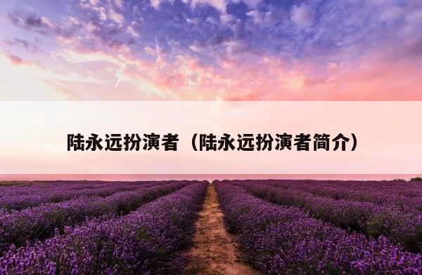 陆永远扮演者（陆永远扮演者简介） 第1张