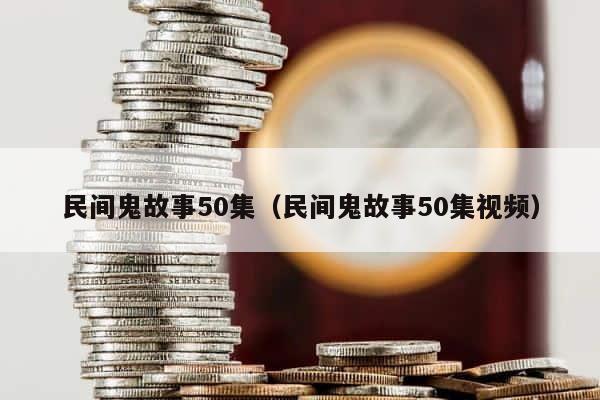 民间鬼故事50集（民间鬼故事50集视频） 第1张