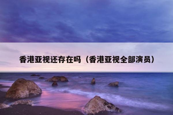 香港亚视还存在吗（香港亚视全部演员） 第1张