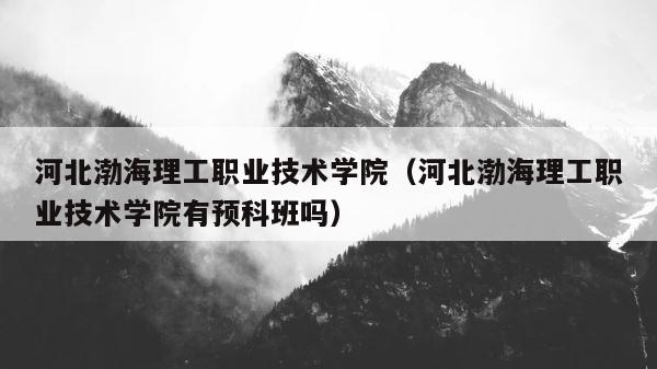 河北渤海理工职业技术学院（河北渤海理工职业技术学院有预科班吗） 第1张