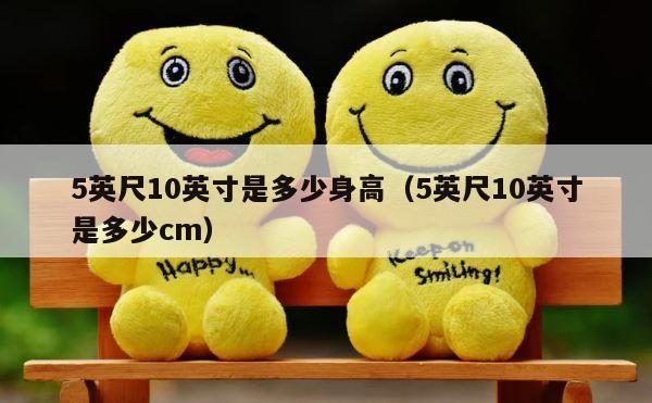 5英尺10英寸是多少身高（5英尺10英寸是多少cm） 第1张