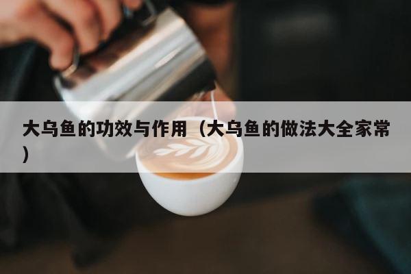 大乌鱼的功效与作用（大乌鱼的做法大全家常） 第1张
